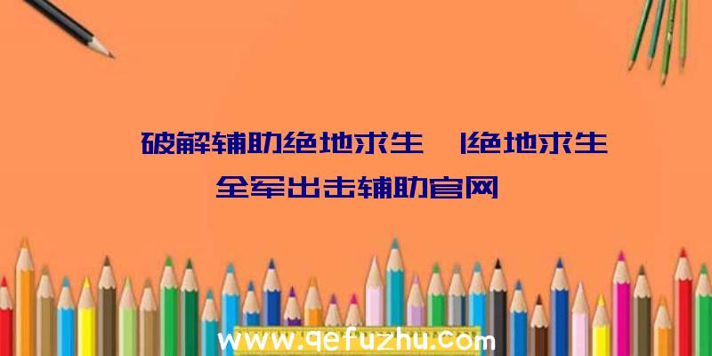 「破解辅助绝地求生」|绝地求生全军出击辅助官网